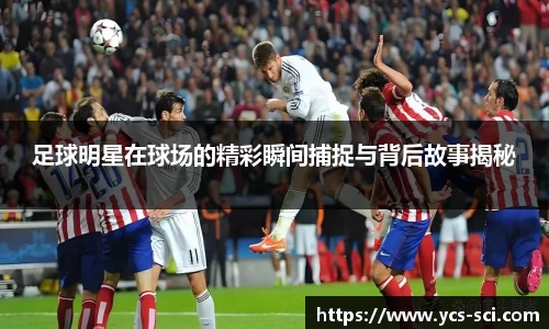 足球明星在球场的精彩瞬间捕捉与背后故事揭秘