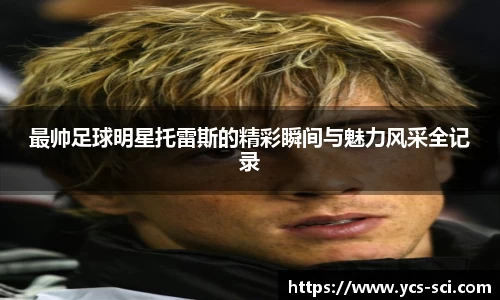 最帅足球明星托雷斯的精彩瞬间与魅力风采全记录